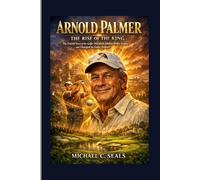 Arnold Palmer: The Rise of the King - The Untold Story of the Golfer Who Built a Billion-Dollar Empire and Changed the Game Forever