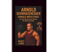 Arnold Schwarzenegger: Arnold Unfiltered- The Bodybuilder Who Rewrote the American Dream