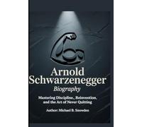 Arnold Schwarzenegger Biography: Mastering Discipline, Reinvention, and the Art of Never Quitting