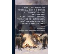 Arnold, the American Traitor; AndrÃ(c), the British Spy; Washington, the Defender of Constitutional Liberty, the Father of His Country, the Commander-in-chief of the American Army