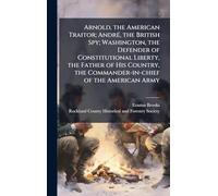 Arnold, the American Traitor; AndrÃ(c), the British Spy; Washington, the Defender of Constitutional Liberty, the Father of His Country, the Commander-in-chief of the American Army