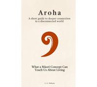 Aroha: What a Māori Concept Can Teach Us About Living: A short guide to deeper connection in a disconnected world