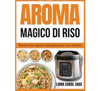 AROMA MAGICO DI RISO: Ricette a base vegetale e senza glutine per il tuo cuociriso