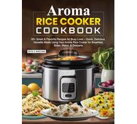 Aroma Rice Cooker Cookbook: 95+ Smart & Flavorful Recipes for Busy Lives - Quick, Delicious, Versatile Meals Using Your Aroma Rice Cooker for Breakfast, Sides, Mains, & Desserts