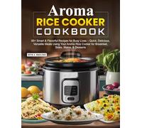 Aroma Rice Cooker Cookbook: 95+ Smart & Flavorful Recipes for Busy Lives - Quick, Delicious, Versatile Meals Using Your Aroma Rice Cooker for Breakfast, Sides, Mains, & Desserts