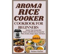 Aroma Rice Cooker Cookbook For Beginners 2025: Master Your Aroma Rice Cooker with Effortless Recipes for Rice, Grains, Soups, Stews, and More.