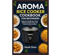 Aroma Rice Cooker Cookbook for Beginners: Beginner-Friendly Rice Cooker Recipes for Quick, Easy, and Flavorful Home Cooking