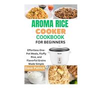Aroma Rice Cooker Cookbook for Beginners: Effortless One-Pot Meals, Fluffy Rice, and Flavorful Grains Made Simple