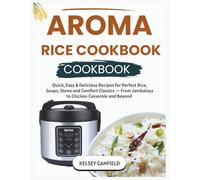 Aroma Rice Cooker Cookbook: Quick, Easy & Delicious Recipes for Perfect Rice, Soups, Stews and Comfort Classics - From Jambalaya to Chicken Casserole and Beyond