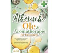 Aromatherapie für Einsteiger: Wie Sie ätherische Öle richtig anwenden und dosieren inkl. vieler Rezepte (Alltagsbeschwerden loswerden, Immunsystem stärken, gesund abnehmen uvm.)