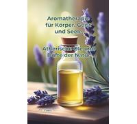Aromatherapie für Körper, Geist und Seele: Ätherische Öle und Düfte der Natur