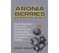 ARONIA BERRIES GROWING BIBLE: How to Plan, Start, and Scale For Profitability Core Principles Every Farmer Must Know for Consistent Success