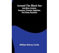 Around The Black Sea; Asia Minor, Armenia, Caucasus, Circassia, Daghestan, The Crimea, Roumania