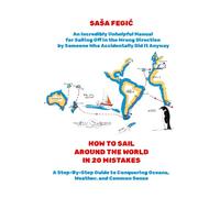 Around the World in 20 Mistakes: A Step-By-Step Guide to Conquering Oceans, Weather, and Common Sense: An Incredibly Unhelpful Manual for Sailing Off ... it (Adventures, Mishaps, and Meals at Sea)