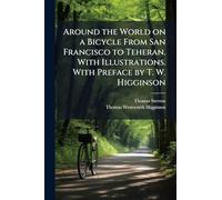 Around the World on a Bicycle From San Francisco to Teheran. With Illustrations. With Preface by T. W. Higginson