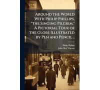 Around the World With Philip Phillips, "the Singing Pilgrim." A Pictorial Tour of the Globe Illustrated by Pen and Pencil ..