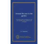 Around the year in the garden: a seasonable guide and reminder for work with vegetables, fruits, and flowers, and under glass