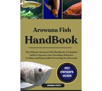 AROWANA FISH HANDBOOK: The Ultimate Arowana Fish Handbook: A Complete Guide to Species, Care, Breeding, Behavior, Feeding, and Responsible Ownership for All Levels.