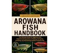 AROWANA FISH HANDBOOK: The Ultimate Guide for Beginners and Experienced Aquarists on Raising, Caring for, Breeding, and Maintaining Healthy Arowana Fish