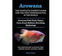 Arowana: The Complete Owner's Guide for the Most Expensive Fish in the World: Arowana Fish Tank, Types, Care, Food, Habitat, Breeding, Mythology - ... Platinum, Red, Jardini, Black, Golden, Green
