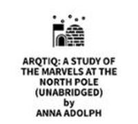 Arqtiq: A Study Of The Marvels At The North Pole (UNABRIDGED)
