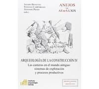 Arqueología de la construcción IV : las canteras en el mundo antiguo : sistemas de explotación y procesos productivos: Las canteras en el mundo ... (Anejos del Archivo Español de Arqueología)