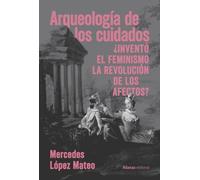 Arqueología de los cuidados: ¿Inventó el feminismo la revolución de los afectos? (Alianza Ensayo)