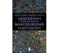 Arquetipos para una nueva masculinidad: Rey, guerrero, mago y amante (SIN COLECCION)