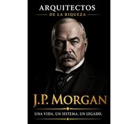 Arquitectos de la Riqueza - J.P. Morgan: El banquero que organizó el capitalismo