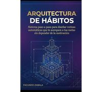 ARQUITECTURA DE HÁBITOS: Sistema paso a paso para diseñar rutinas automáticas que te acerquen a tus metas sin depender de la motivación