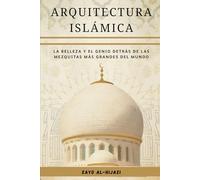 Arquitectura islámica: La belleza y el genio detrás de las mezquitas más grandes del mundo (Colección de Historia Islámica Temprana)