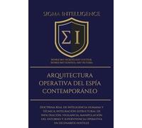 ARQUITECTURA OPERATIVA DEL ESPÍA CONTEMPORÁNEO: Doctrina real de inteligencia humana y técnica: integración estructural de inﬁltración, vigilancia, ... en escenarios hostiles (SIGMA INTELLIGENCE)