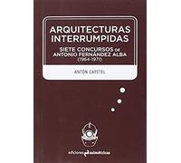 Arquitecturas Interrumpidas: Siete Concursos De Antonio Fernandez Alba