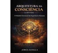Arquitetura da Consciência: O Método: O Modelo Estrutural da Experiência Humana