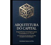 ARQUITETURA DO CAPITAL: Engenharia estratégica para Conselhos e C-Level