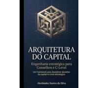 ARQUITETURA DO CAPITAL: Engenharia estratégica para Conselhos e C-Level