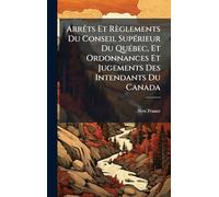 ArrÃats Et Règlements Du Conseil SupÃ(c)rieur Du QuÃ(c)bec, Et Ordonnances Et Jugements Des Intendants Du Canada