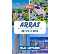 ARRAS REISEFÜHRER 2026: Von der Grand Place bis zur Carrière Wellington, Sehenswürdigkeiten, Geschichte, Museen, lokale Küche und unvergessliche Tagesausflüge nach Vimy Ridge, Louvre-Lens und Lille
