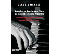 Arreglos de Tango para Piano en Auténtico Estilo Argentino: An essential guide to the correct playing of the Argentine Tango including 10 transcriptions for piano