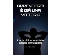 ARRENDERSI È GIÀ UNA VITTORIA: L’arte di liberarsi dalle catene dell’illusione