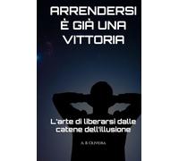 ARRENDERSI È GIÀ UNA VITTORIA: L’arte di liberarsi dalle catene dell’illusione