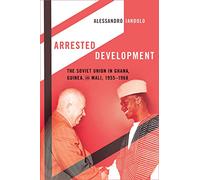 Arrested Development: The Soviet Union in Ghana, Guinea, and Mali, 1955-1968