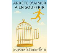 Arrête d’aimer à en souffrir: 7 étapes vers l’autonomie affective