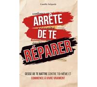Arrête de te réparer: Cesse de te battre contre toi-même et commence à vivre vraiment