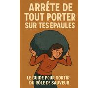 Arrête de Tout Porter sur Tes Épaules: Le guide pour sortir du rôle de sauveur
