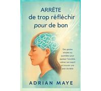 Arrête de trop réfléchir pour de bon: Des gestes simples au quotidien pour apaiser l'anxiété, calmer son esprit et trouver une paix durable