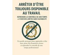 Arrêter d’être “Toujours Disponible” au Travail : Reprendre le Contrôle de Son Temps et Fixer des Limites Sans Culpabilité: Comment poser des limites au travail sans passer pour “le mauvais collègue”