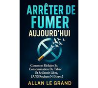 ARRÊTER DE FUMER AUJOURD'HUI: Comment réduire sa consommation de tabac et se sentir libre, SANS rechute ni stress !
