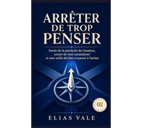 Arrêter de trop penser - 02: Sortir de la paralysie de l’analyse, cesser de tout suranalyser et oser enfin décider et passer à l’action (Arrêter de trop penser 01-02-03-04-05)