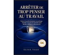 Arrêter de trop penser - 04: Au travail - Vaincre le perfectionnisme, la surcharge mentale et la peur de mal faire pour décider, déléguer et déconnecter (Arrêter de trop penser 01-02-03-04-05)